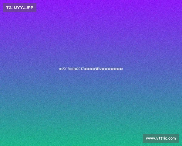 勇士2017赛事(勇士2017赛事金州勇士队NBA总冠军辉煌征程全纪录精彩回顾)